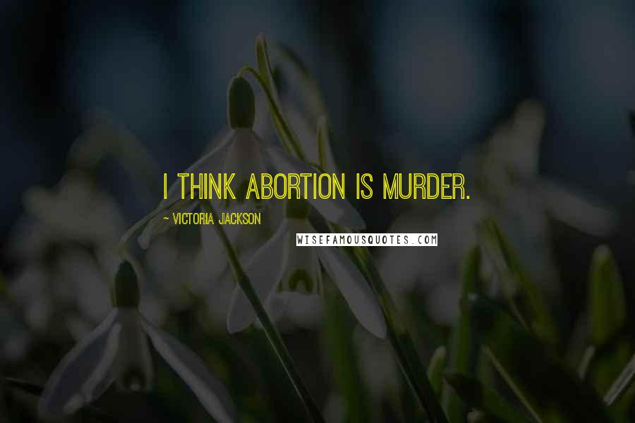 Victoria Jackson Quotes: I think abortion is murder.