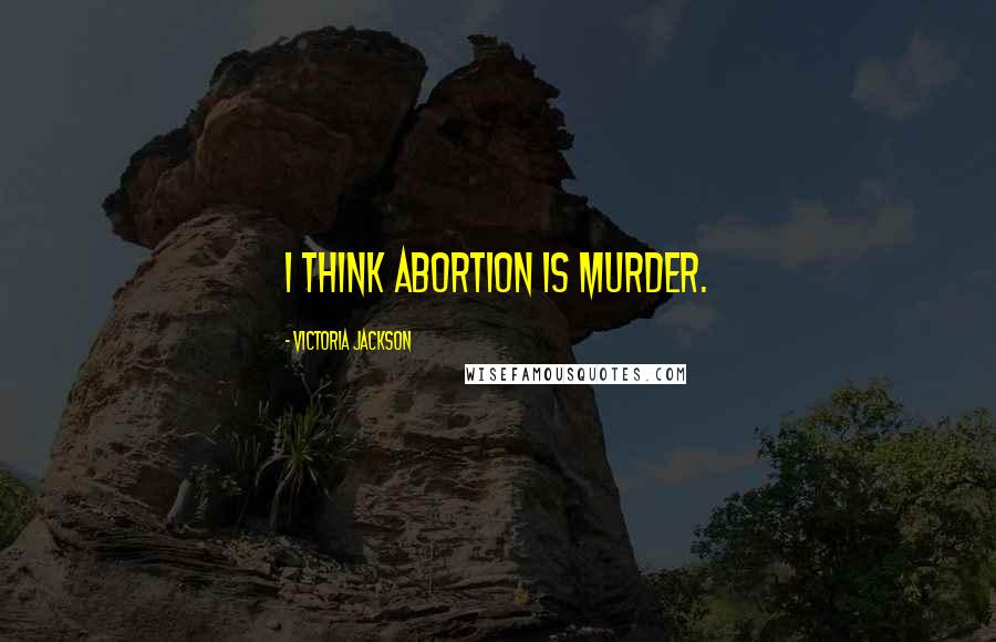 Victoria Jackson Quotes: I think abortion is murder.