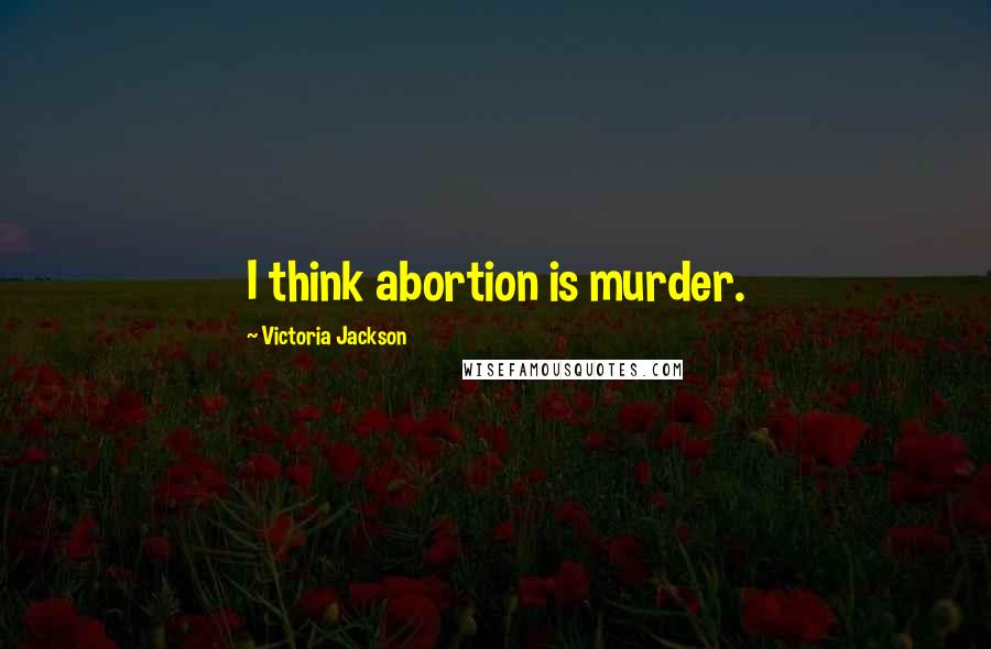 Victoria Jackson Quotes: I think abortion is murder.