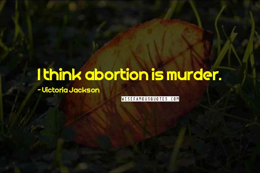 Victoria Jackson Quotes: I think abortion is murder.