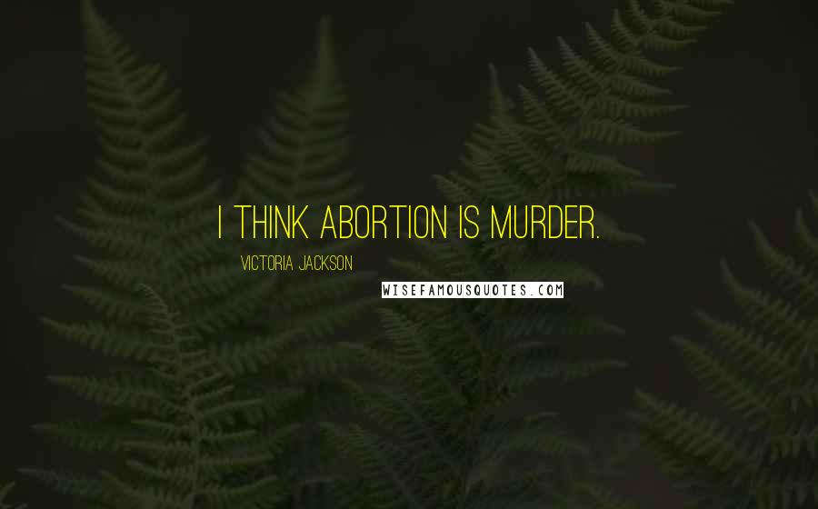 Victoria Jackson Quotes: I think abortion is murder.
