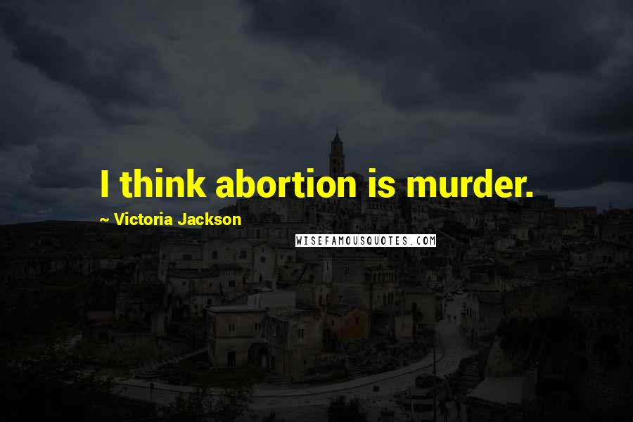 Victoria Jackson Quotes: I think abortion is murder.
