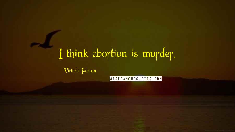 Victoria Jackson Quotes: I think abortion is murder.