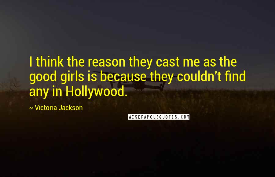 Victoria Jackson Quotes: I think the reason they cast me as the good girls is because they couldn't find any in Hollywood.