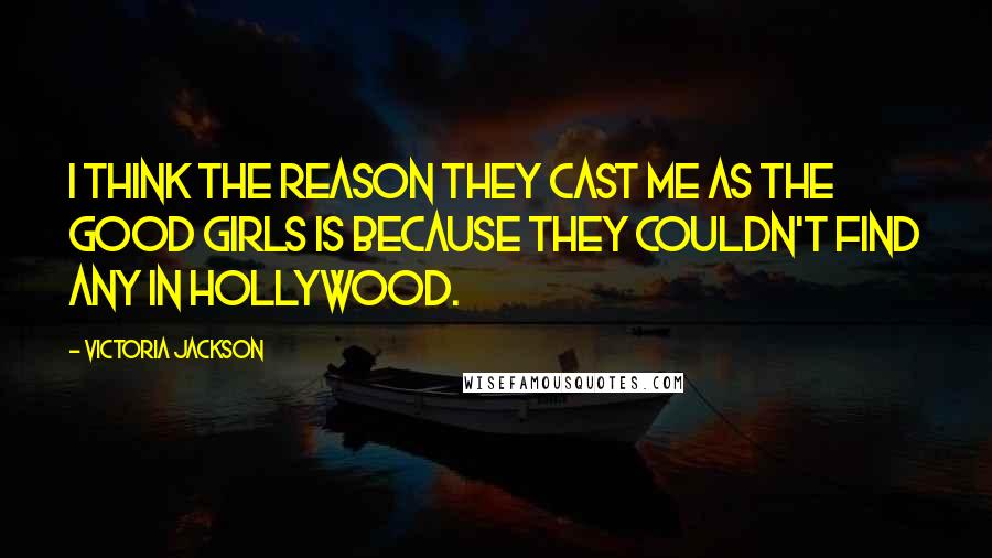 Victoria Jackson Quotes: I think the reason they cast me as the good girls is because they couldn't find any in Hollywood.