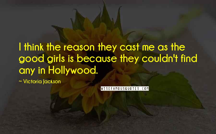 Victoria Jackson Quotes: I think the reason they cast me as the good girls is because they couldn't find any in Hollywood.