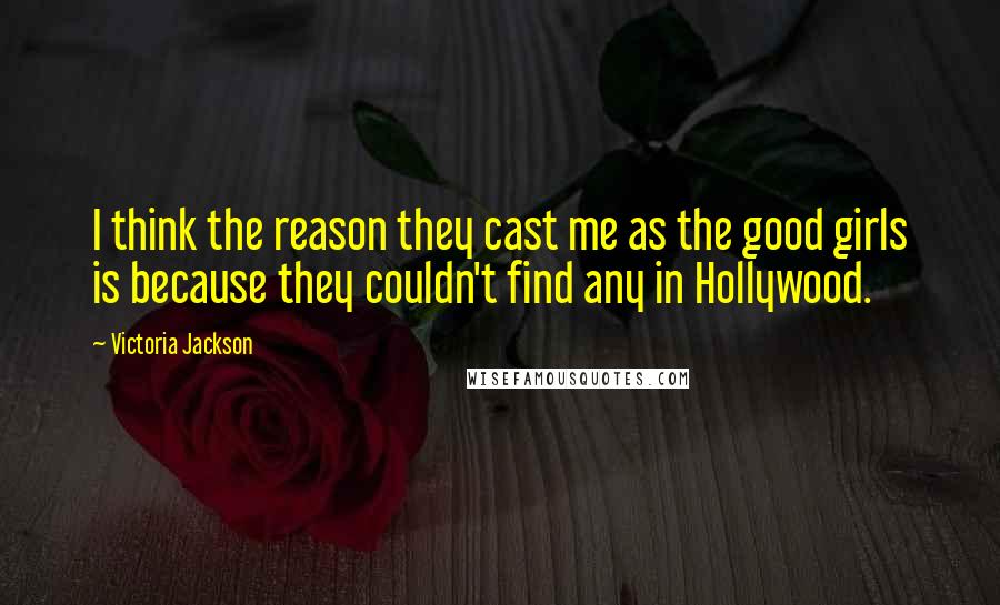 Victoria Jackson Quotes: I think the reason they cast me as the good girls is because they couldn't find any in Hollywood.