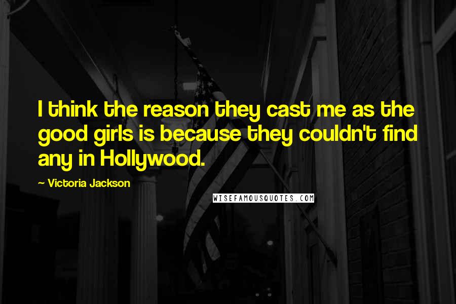 Victoria Jackson Quotes: I think the reason they cast me as the good girls is because they couldn't find any in Hollywood.