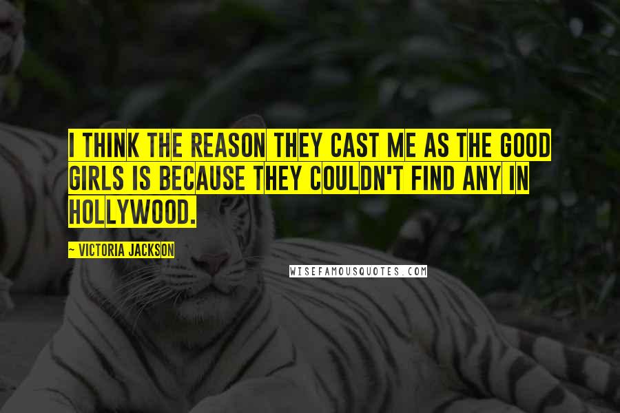 Victoria Jackson Quotes: I think the reason they cast me as the good girls is because they couldn't find any in Hollywood.