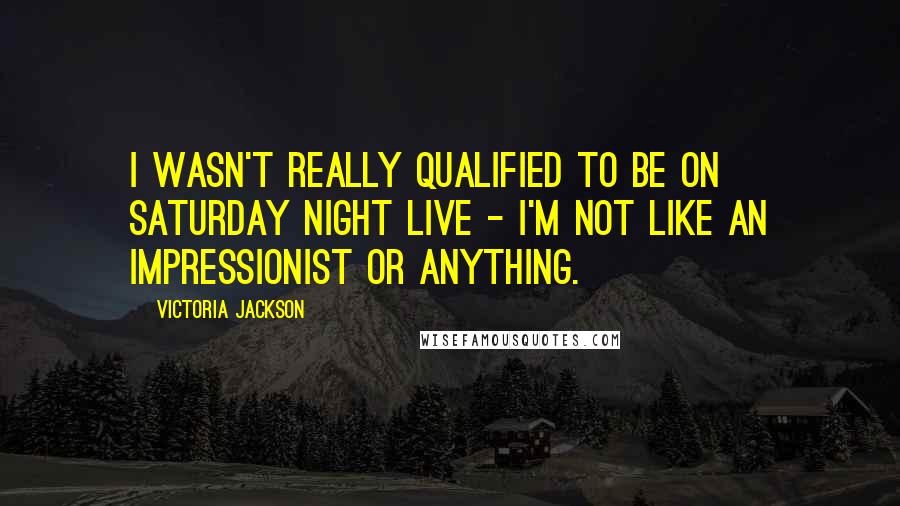 Victoria Jackson Quotes: I wasn't really qualified to be on Saturday Night Live - I'm not like an impressionist or anything.