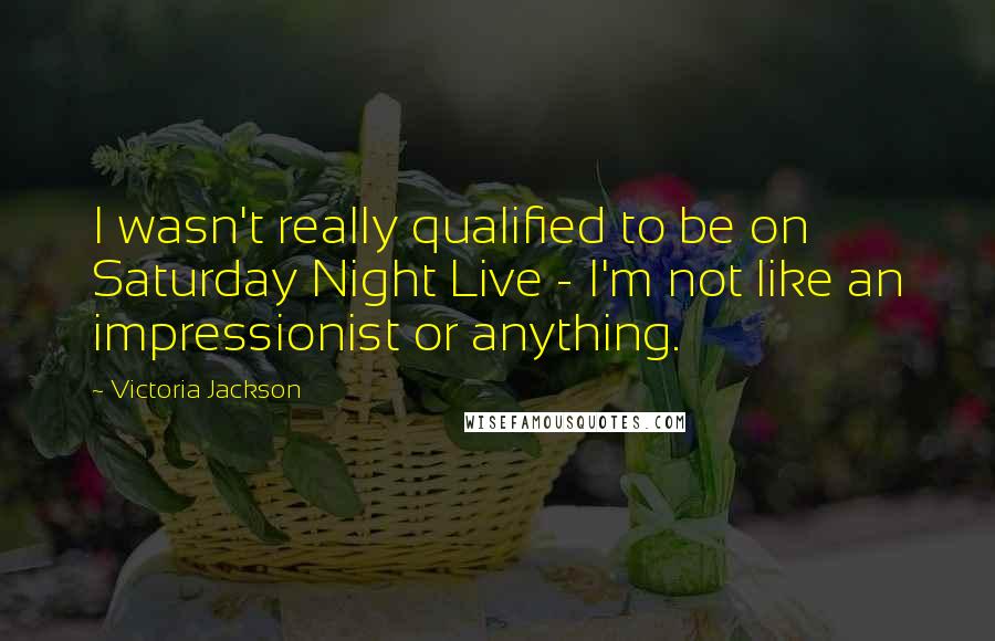 Victoria Jackson Quotes: I wasn't really qualified to be on Saturday Night Live - I'm not like an impressionist or anything.