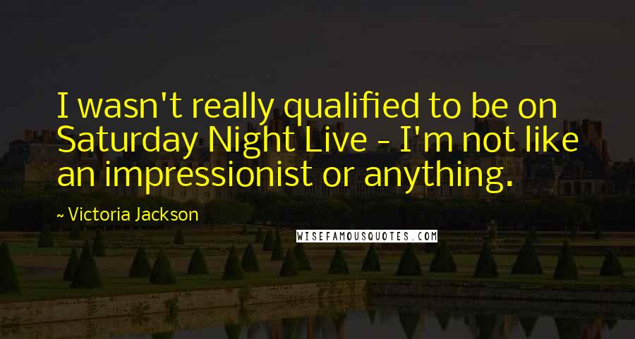 Victoria Jackson Quotes: I wasn't really qualified to be on Saturday Night Live - I'm not like an impressionist or anything.