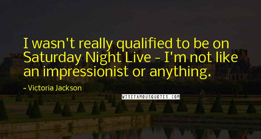 Victoria Jackson Quotes: I wasn't really qualified to be on Saturday Night Live - I'm not like an impressionist or anything.