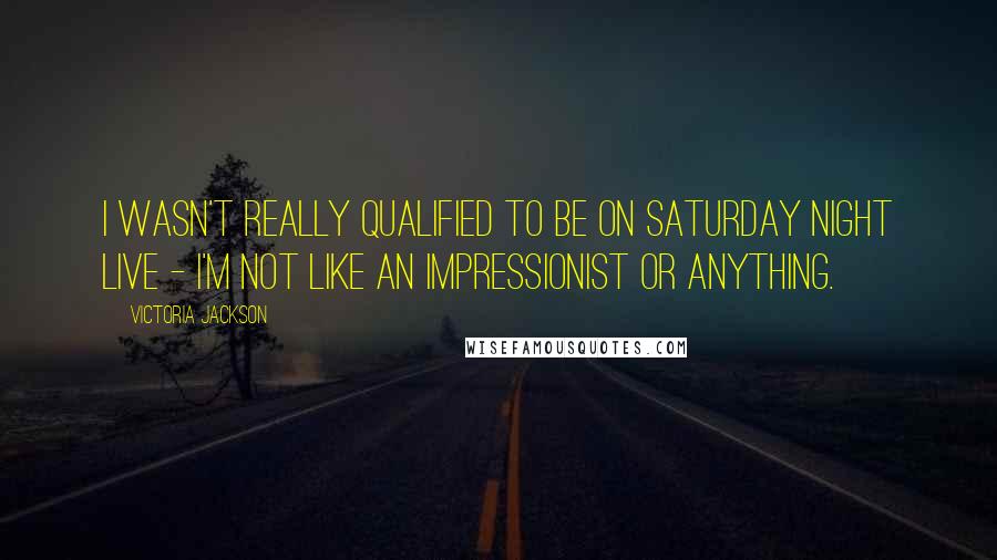 Victoria Jackson Quotes: I wasn't really qualified to be on Saturday Night Live - I'm not like an impressionist or anything.