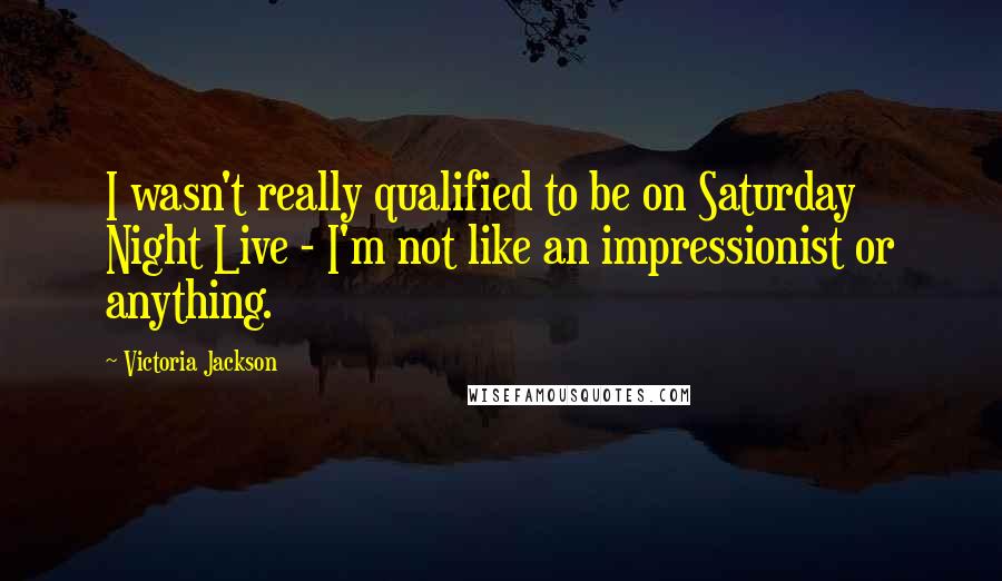 Victoria Jackson Quotes: I wasn't really qualified to be on Saturday Night Live - I'm not like an impressionist or anything.