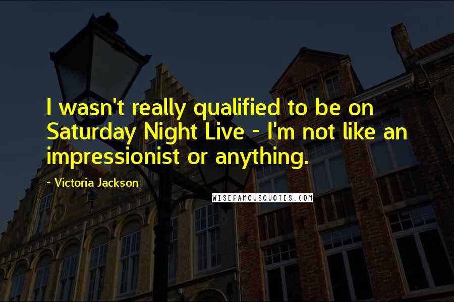 Victoria Jackson Quotes: I wasn't really qualified to be on Saturday Night Live - I'm not like an impressionist or anything.