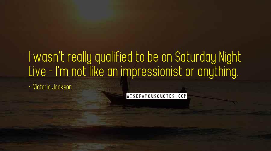 Victoria Jackson Quotes: I wasn't really qualified to be on Saturday Night Live - I'm not like an impressionist or anything.