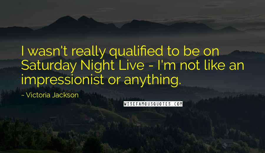 Victoria Jackson Quotes: I wasn't really qualified to be on Saturday Night Live - I'm not like an impressionist or anything.