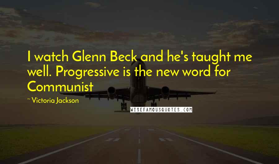 Victoria Jackson Quotes: I watch Glenn Beck and he's taught me well. Progressive is the new word for Communist