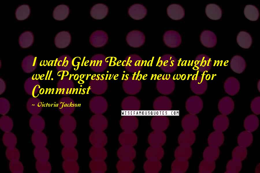 Victoria Jackson Quotes: I watch Glenn Beck and he's taught me well. Progressive is the new word for Communist