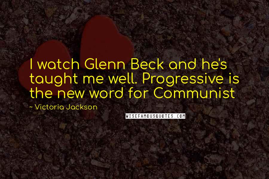 Victoria Jackson Quotes: I watch Glenn Beck and he's taught me well. Progressive is the new word for Communist