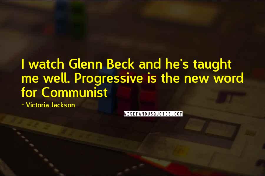 Victoria Jackson Quotes: I watch Glenn Beck and he's taught me well. Progressive is the new word for Communist