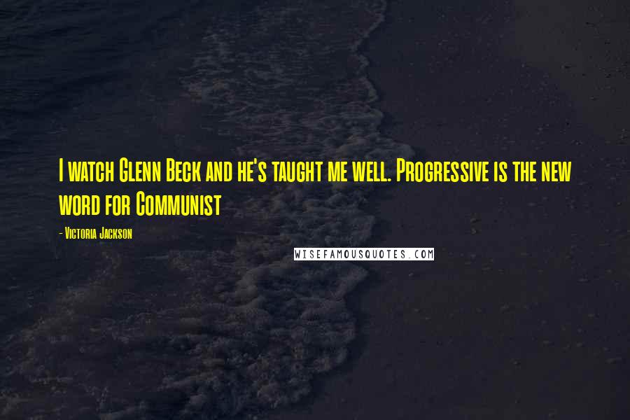 Victoria Jackson Quotes: I watch Glenn Beck and he's taught me well. Progressive is the new word for Communist