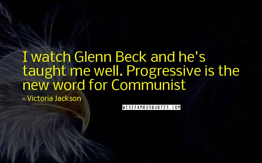 Victoria Jackson Quotes: I watch Glenn Beck and he's taught me well. Progressive is the new word for Communist