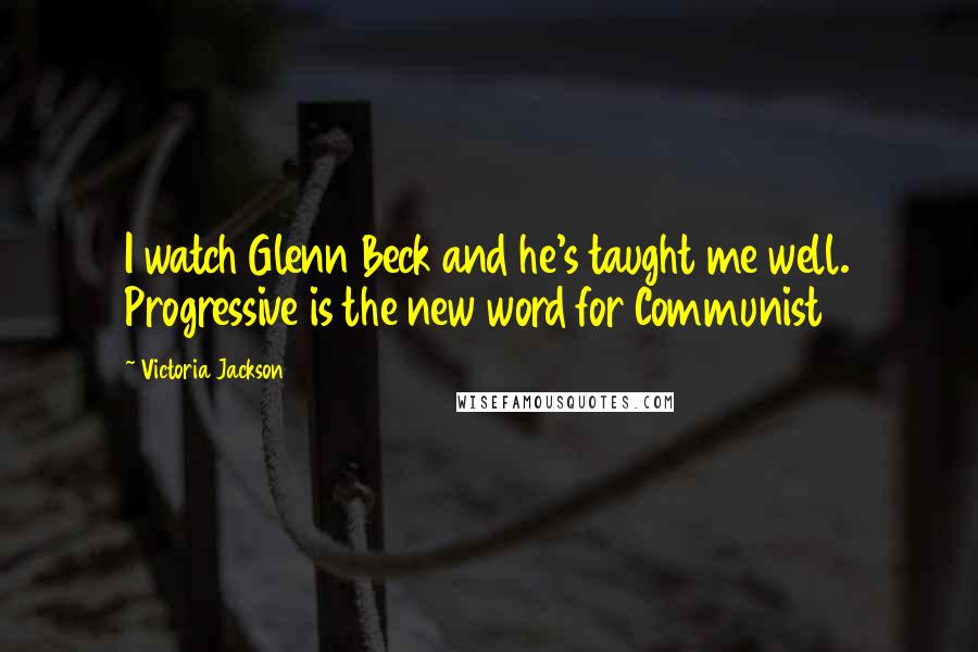 Victoria Jackson Quotes: I watch Glenn Beck and he's taught me well. Progressive is the new word for Communist