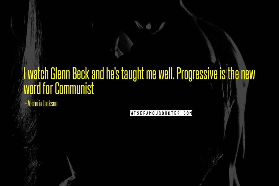 Victoria Jackson Quotes: I watch Glenn Beck and he's taught me well. Progressive is the new word for Communist