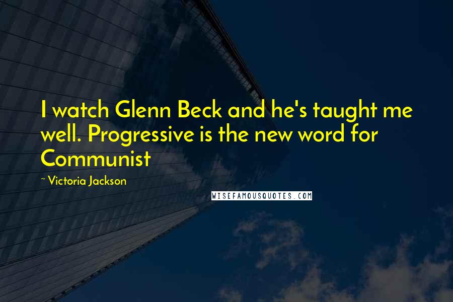 Victoria Jackson Quotes: I watch Glenn Beck and he's taught me well. Progressive is the new word for Communist