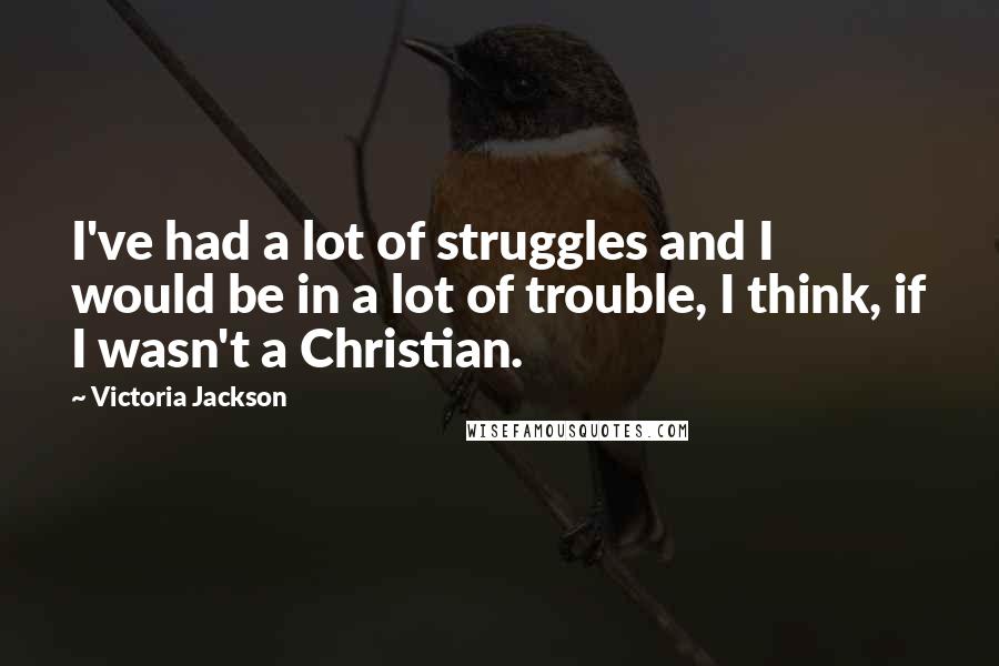 Victoria Jackson Quotes: I've had a lot of struggles and I would be in a lot of trouble, I think, if I wasn't a Christian.