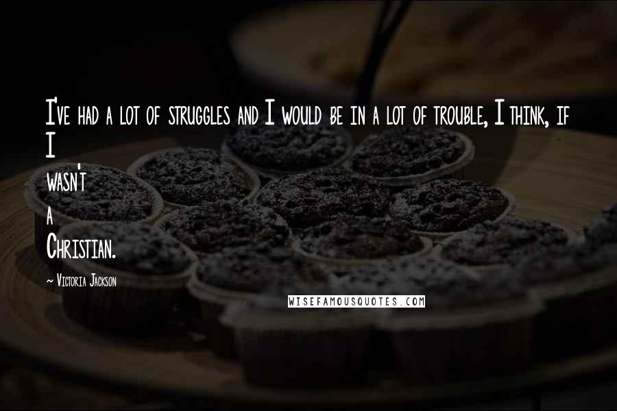 Victoria Jackson Quotes: I've had a lot of struggles and I would be in a lot of trouble, I think, if I wasn't a Christian.