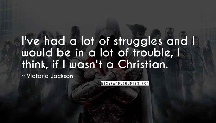 Victoria Jackson Quotes: I've had a lot of struggles and I would be in a lot of trouble, I think, if I wasn't a Christian.