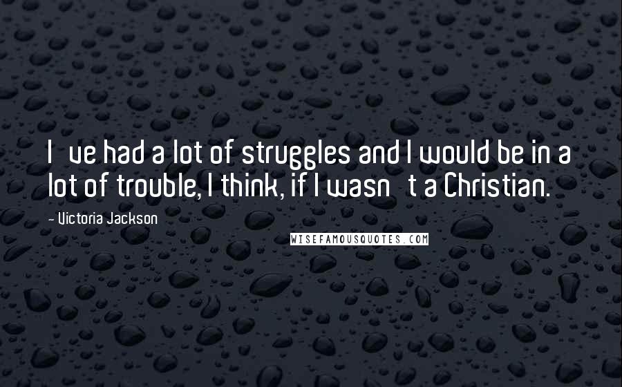 Victoria Jackson Quotes: I've had a lot of struggles and I would be in a lot of trouble, I think, if I wasn't a Christian.