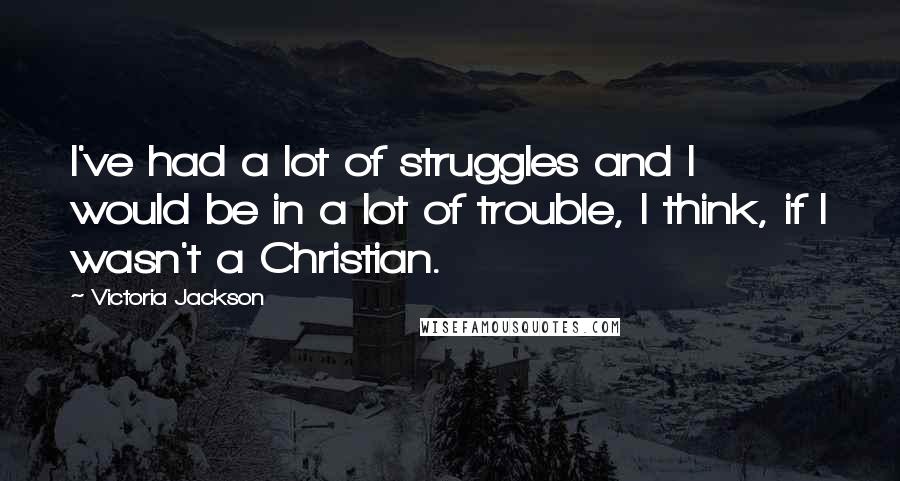 Victoria Jackson Quotes: I've had a lot of struggles and I would be in a lot of trouble, I think, if I wasn't a Christian.