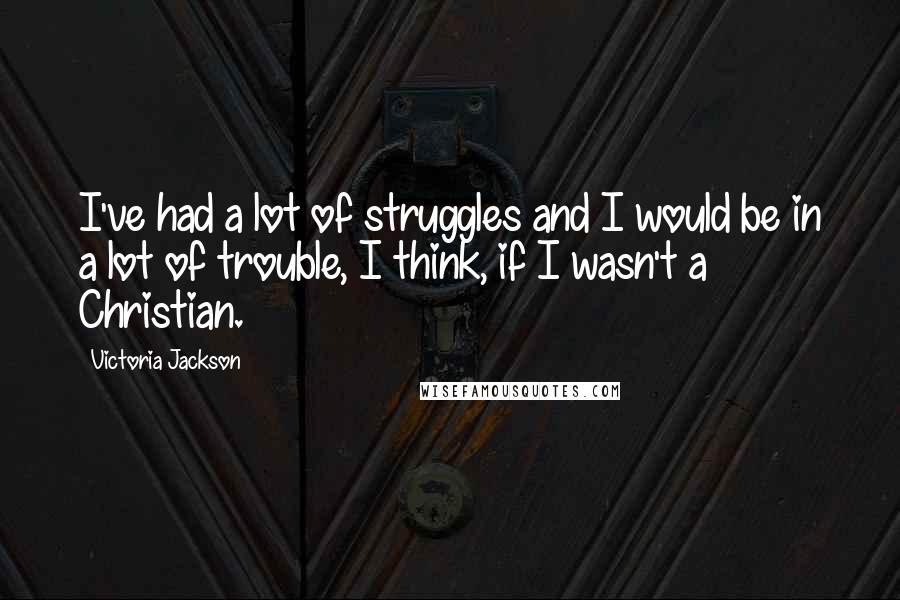Victoria Jackson Quotes: I've had a lot of struggles and I would be in a lot of trouble, I think, if I wasn't a Christian.