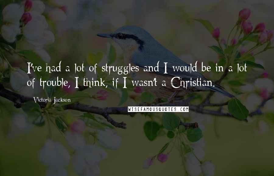 Victoria Jackson Quotes: I've had a lot of struggles and I would be in a lot of trouble, I think, if I wasn't a Christian.