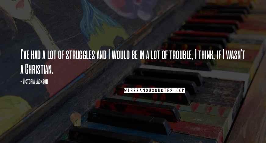 Victoria Jackson Quotes: I've had a lot of struggles and I would be in a lot of trouble, I think, if I wasn't a Christian.
