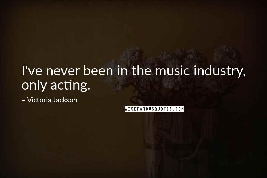Victoria Jackson Quotes: I've never been in the music industry, only acting.