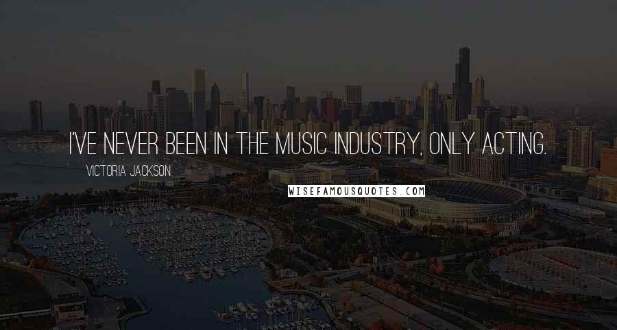 Victoria Jackson Quotes: I've never been in the music industry, only acting.