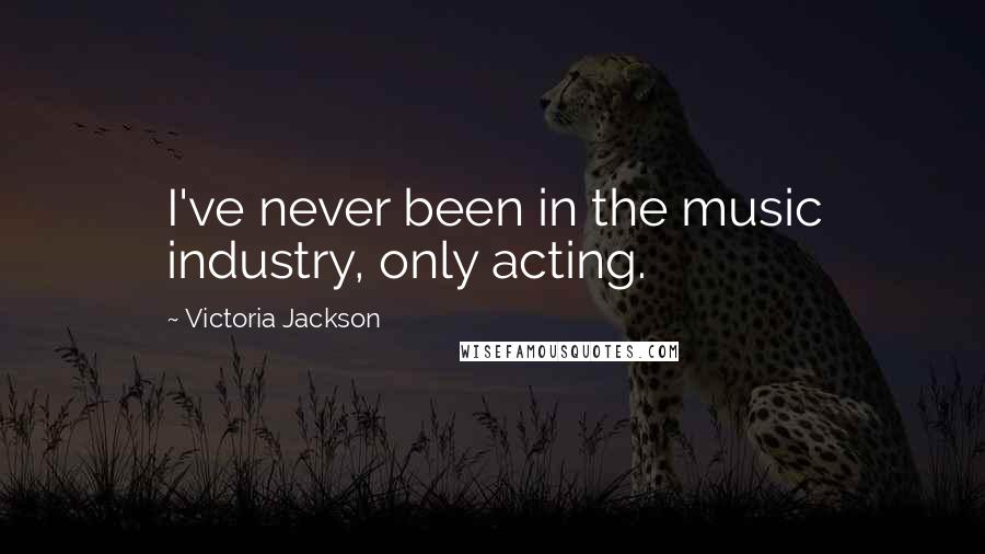 Victoria Jackson Quotes: I've never been in the music industry, only acting.