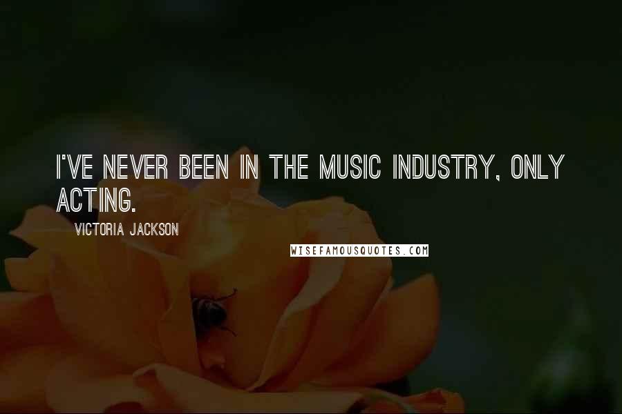 Victoria Jackson Quotes: I've never been in the music industry, only acting.