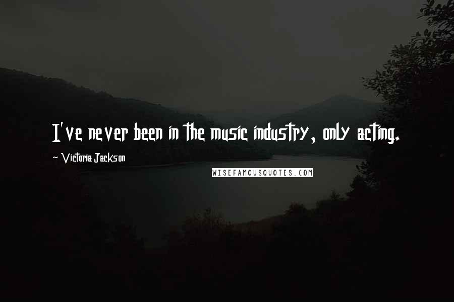 Victoria Jackson Quotes: I've never been in the music industry, only acting.