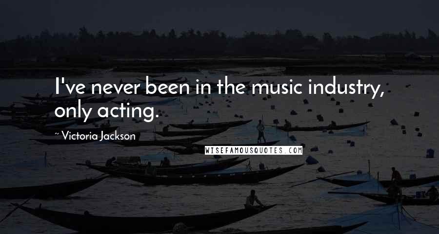 Victoria Jackson Quotes: I've never been in the music industry, only acting.