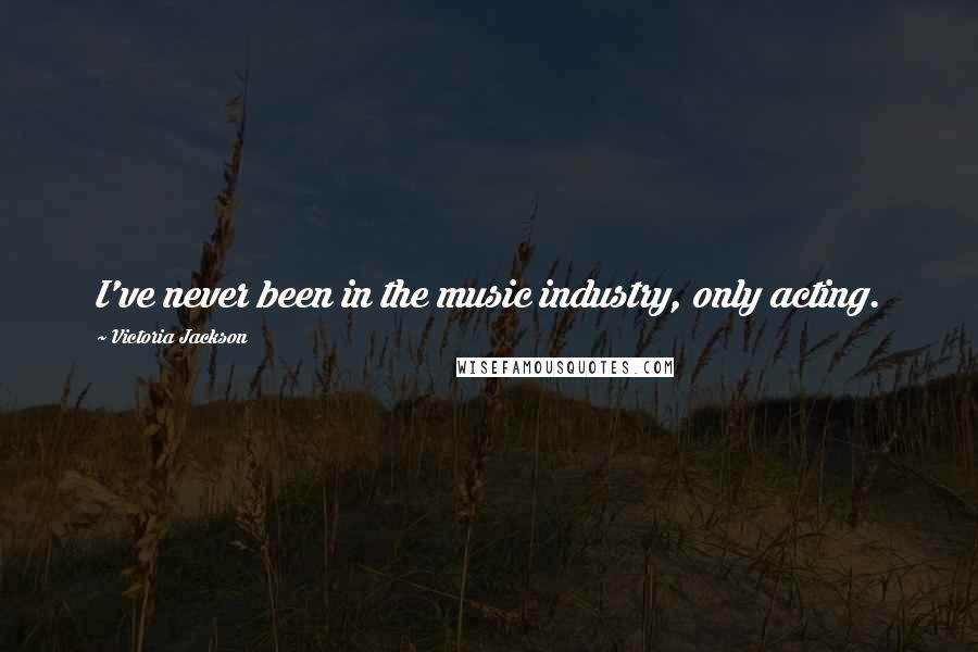 Victoria Jackson Quotes: I've never been in the music industry, only acting.