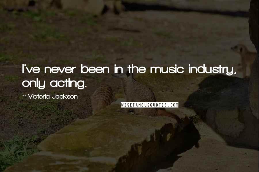 Victoria Jackson Quotes: I've never been in the music industry, only acting.
