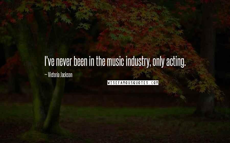 Victoria Jackson Quotes: I've never been in the music industry, only acting.