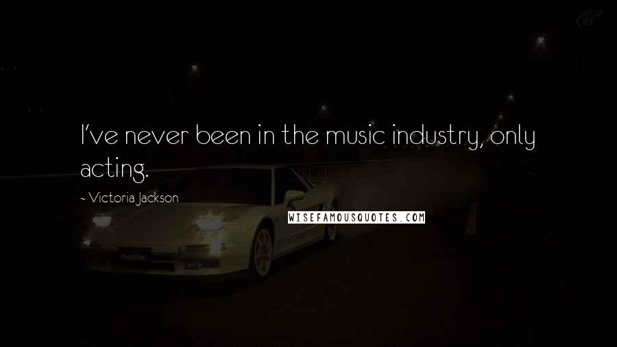 Victoria Jackson Quotes: I've never been in the music industry, only acting.