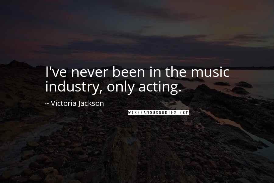Victoria Jackson Quotes: I've never been in the music industry, only acting.
